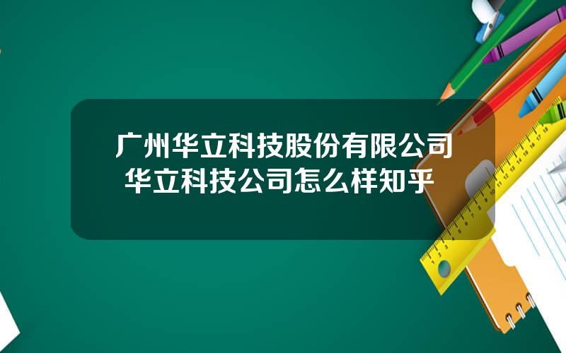 广州华立科技股份有限公司 华立科技公司怎么样知乎